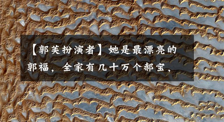 【郭芙扮演者】她是最漂亮的郭福，全家有几十万个郝宝，这个整容上瘾下巴尖得认不出来。