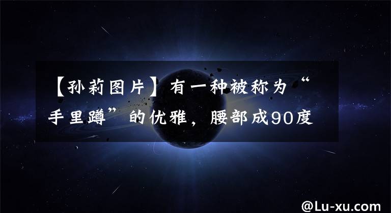 【孙莉图片】有一种被称为“手里蹲”的优雅,腰部成90度直角