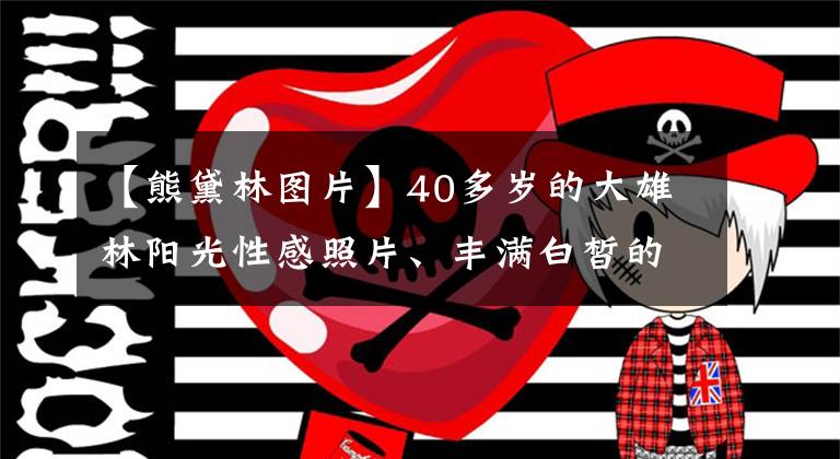 【熊黛林图片】40多岁的大雄林阳光性感照片、丰满白皙的少女、网友:郭福清都应该后悔。