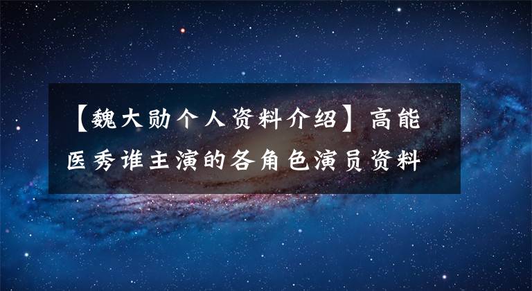 【魏大勋个人资料介绍】高能医秀谁主演的各角色演员资料背景介绍少?