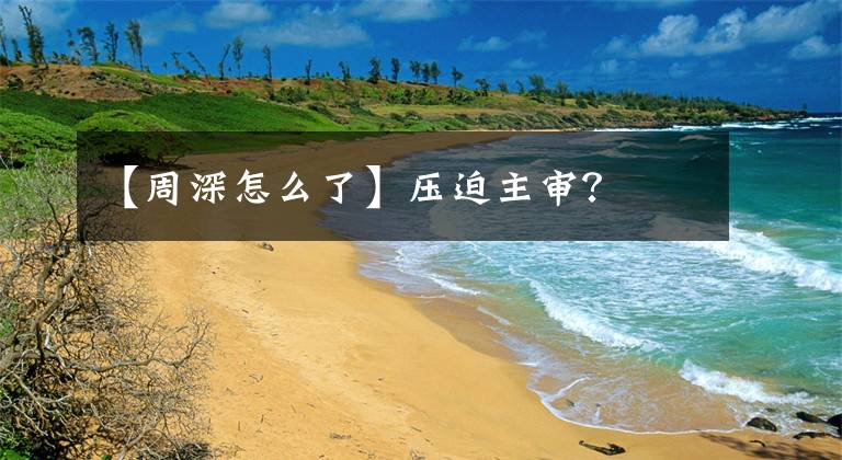 【周深怎么了】压迫主审?
