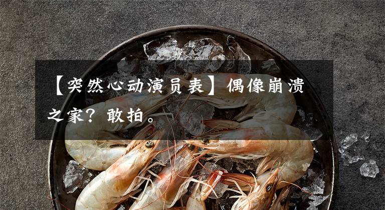 【突然心动演员表】偶像崩溃之家？敢拍。