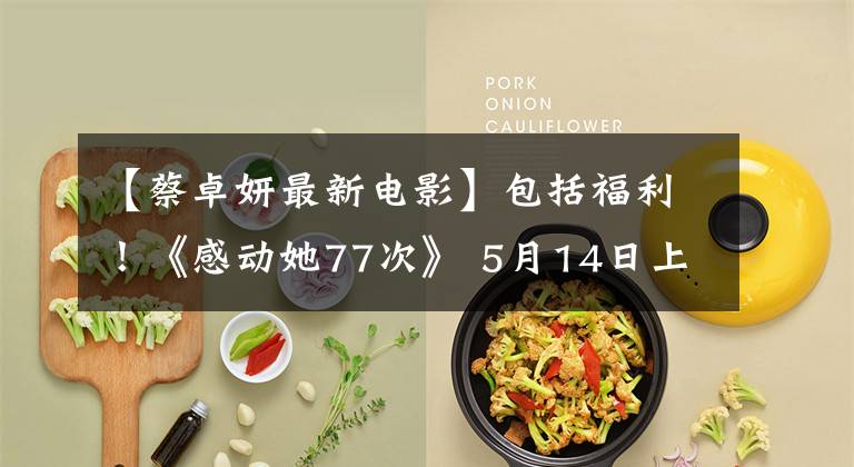 【蔡卓妍最新电影】包括福利!《感动她77次》 5月14日上映,蔡卓妍:要找回真爱
