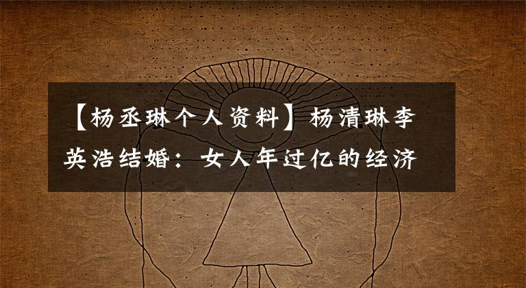 【杨丞琳个人资料】杨清琳李英浩结婚：女人年过亿的经济独立，穿着100韩元睡衣，据说是奢侈