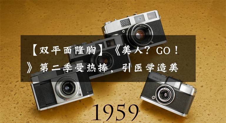 【双平面隆胸】《美人？GO！》第二季受热捧，引医学造美新潮流