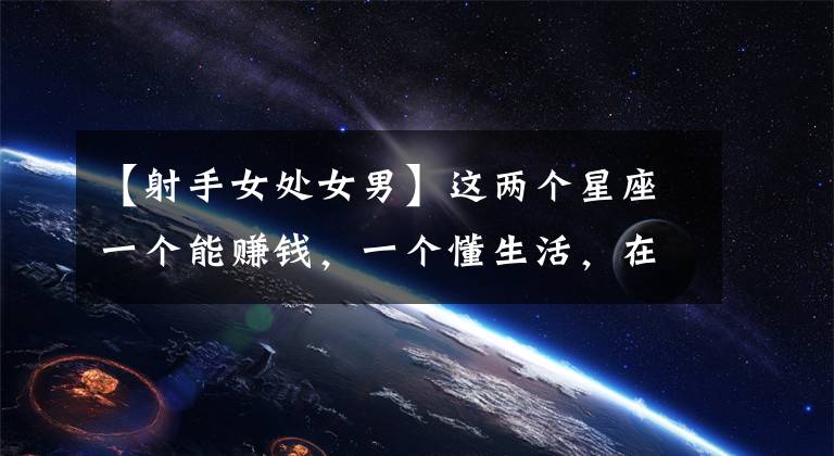 【射手女处女男】这两个星座一个能赚钱，一个懂生活，在一起能享受生活的美好