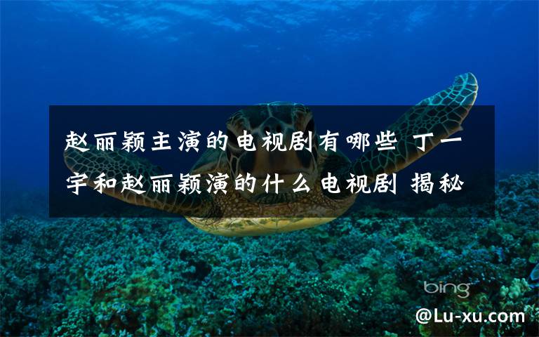 赵丽颖主演的电视剧有哪些 丁一宇和赵丽颖演的什么电视剧 揭秘两人是什么关系分手了吗