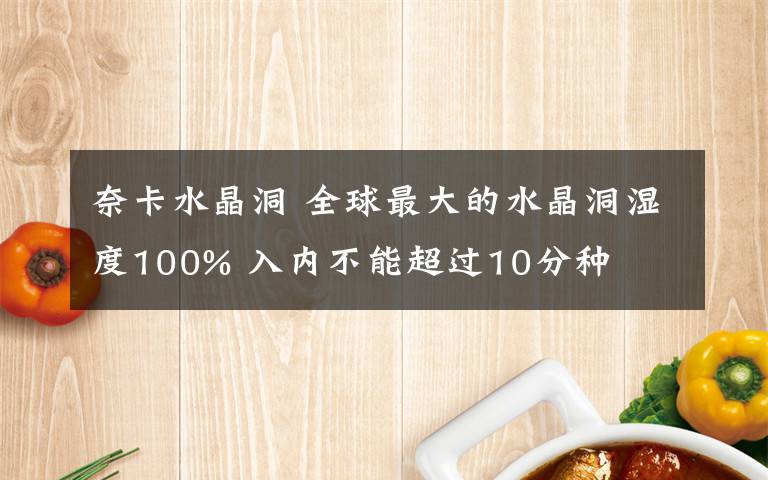 奈卡水晶洞 全球最大的水晶洞湿度100% 入内不能超过10分种