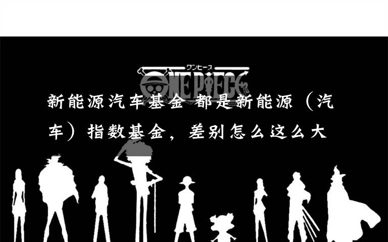 新能源汽车基金 都是新能源(汽车)指数基金,差别怎么这么大!