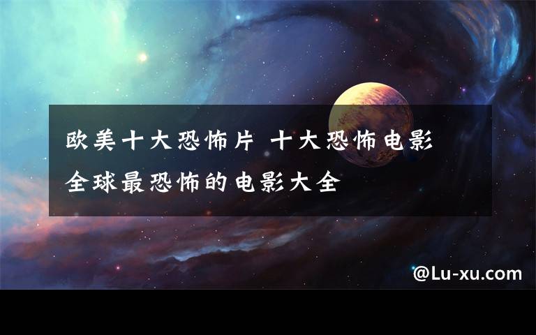 欧美十大恐怖片 十大恐怖电影 全球最恐怖的电影大全