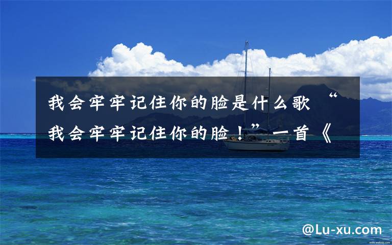 我会牢牢记住你的脸是什么歌 “我会牢牢记住你的脸!”一首《再见》唱哭所有人