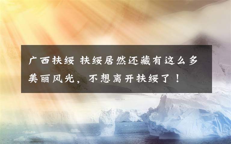 广西扶绥 扶绥居然还藏有这么多美丽风光,不想离开扶绥了!
