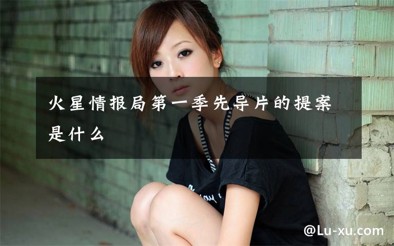 火星情报局第一季先导片的提案是什么