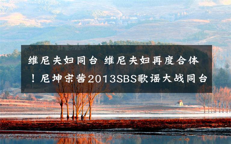 维尼夫妇同台 维尼夫妇再度合体!尼坤宋茜2013SBS歌谣大战同台献艺引期待
