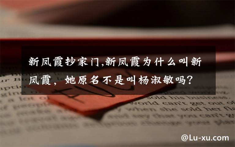 新凤霞抄家门,新凤霞为什么叫新凤霞,她原名不是叫杨淑敏吗?那为什么又叫新凤霞呢?