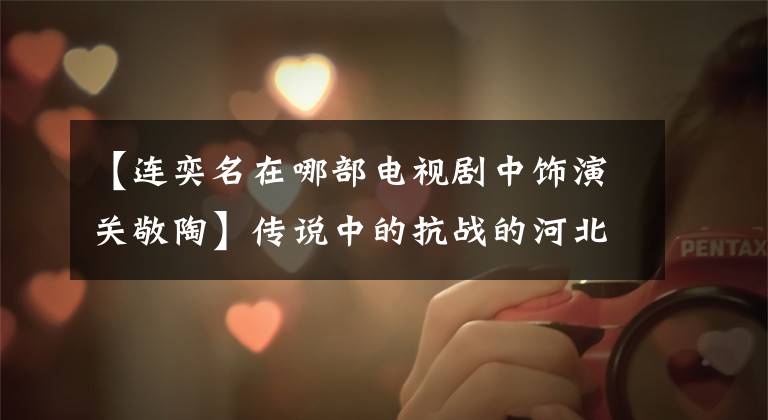 【连奕名在哪部电视剧中饰演关敬陶】传说中的抗战的河北6 《野火春风斗古城》