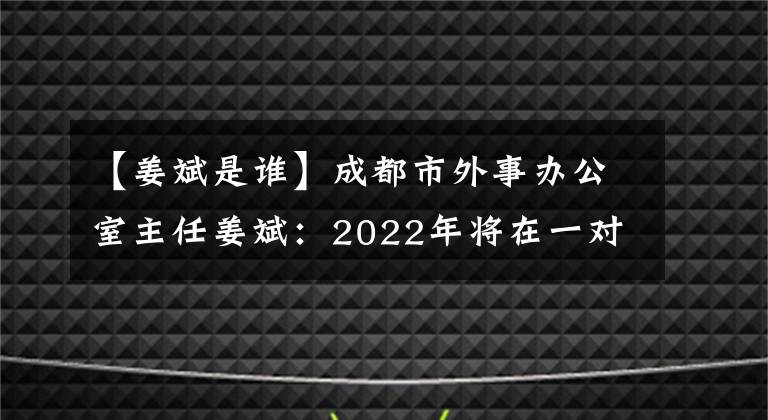 【姜斌是谁】成都市外事办公室主任姜斌:2022年将在一对一(中国正在推进的新丝绸之路战略)国家建立30个海外成都工作站。