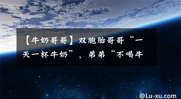 【牛奶哥哥】双胞胎哥哥“一天一杯牛奶”,弟弟“不喝牛奶”三大差别很明显。