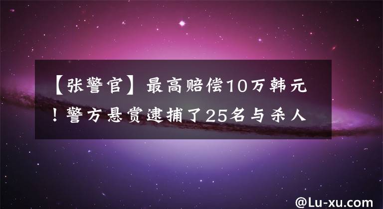 【张警官】最高赔偿10万韩元！警方悬赏逮捕了25名与杀人事件相关的嫌疑人，正在逃跑