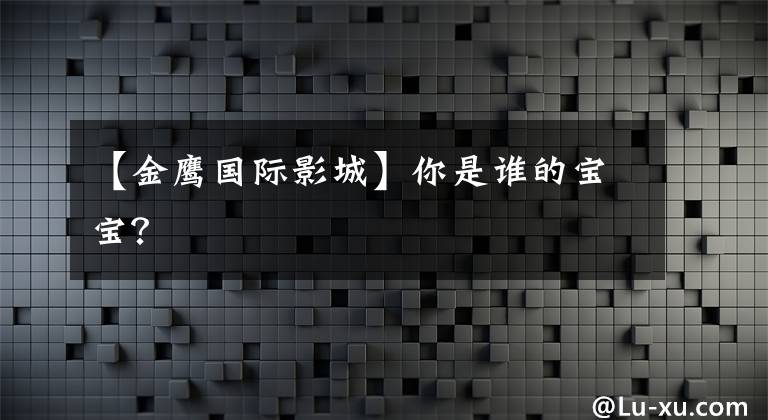 【金鹰国际影城】你是谁的宝宝?