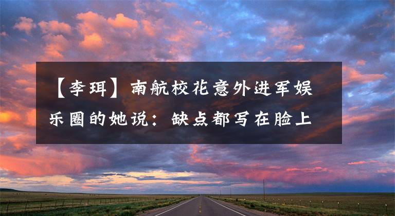 【李珥】南航校花意外进军娱乐圈的她说:缺点都写在脸上了。