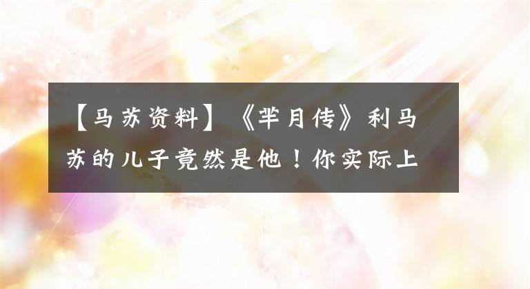 【马苏资料】《芈月传》利马苏的儿子竟然是他!你实际上和他的马苏只差两岁吗?