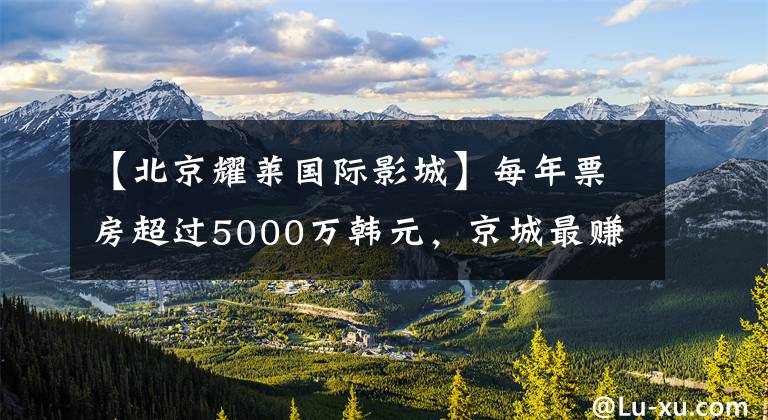 【北京耀莱国际影城】每年票房超过5000万韩元，京城最赚钱的5家电影院