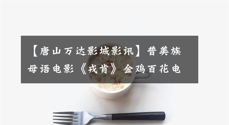 【唐山万达影城影讯】普美族母语电影《戎肯》金鸡百花电影节上的赞