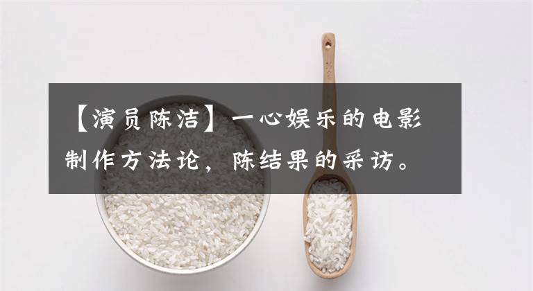 【演员陈洁】一心娱乐的电影制作方法论,陈结果的采访。