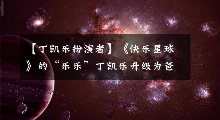 【丁凯乐扮演者】《快乐星球》的“乐乐”丁凯乐升级为爸爸!网友直截了当地说:杨洋克隆