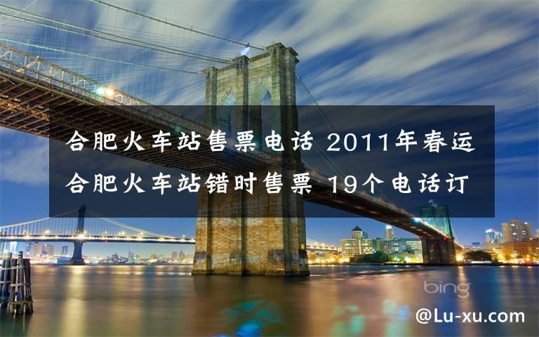 合肥火车站售票电话 2011年春运合肥火车站错时售票 19个电话订票取票点公布