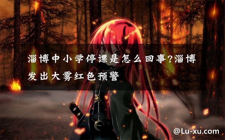 淄博中小学停课是怎么回事?淄博发出大雾红色预警