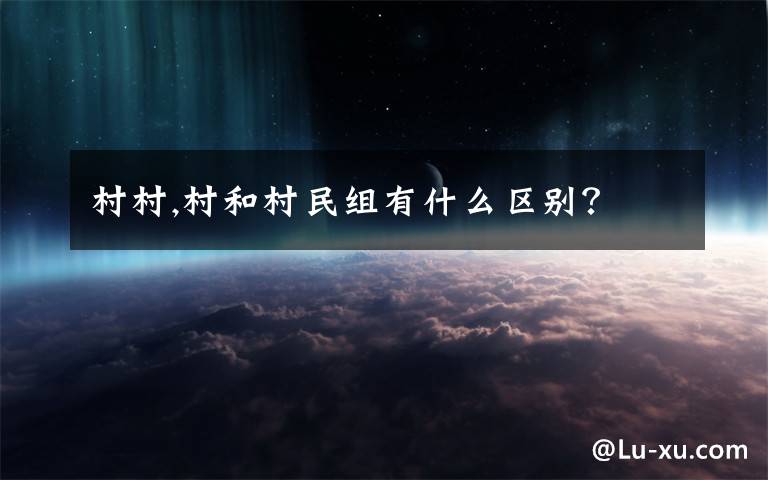 村村,村和村民组有什么区别?