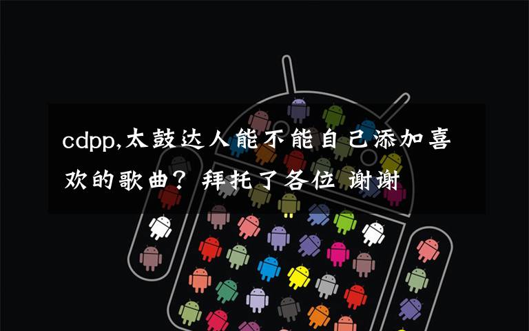 cdpp,太鼓达人能不能自己添加喜欢的歌曲?拜托了各位 谢谢