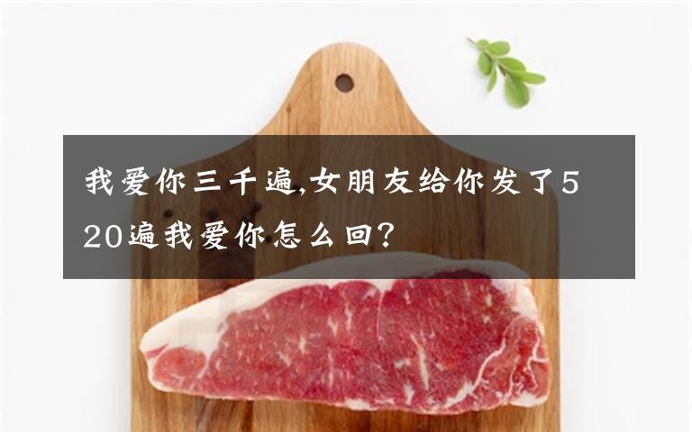 我爱你三千遍,女朋友给你发了520遍我爱你怎么回？