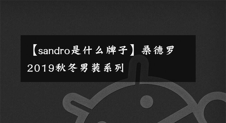 【sandro是什么牌子】桑德罗2019秋冬男装系列
