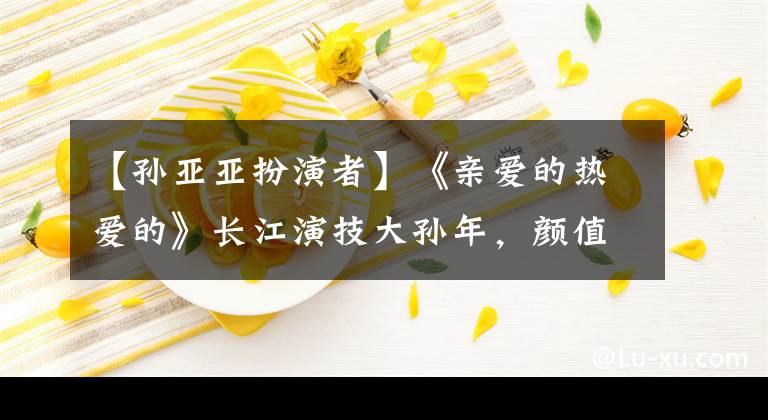 【孙亚亚扮演者】《亲爱的热爱的》长江演技大孙年,颜值不如像高圆圆的她。