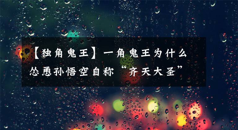 【独角鬼王】一角鬼王为什么怂恿孙悟空自称“齐天大圣”？事实上，这个想法来自王某！