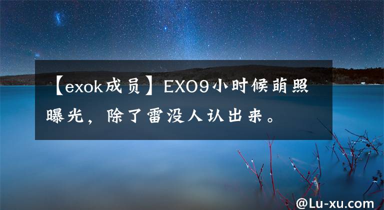 【exok成员】EXO9小时候萌照曝光，除了雷没人认出来。