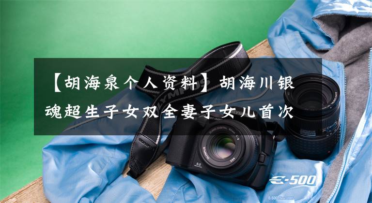 【胡海泉个人资料】胡海川银魂超生子女双全妻子女儿首次揭露同性传闻。