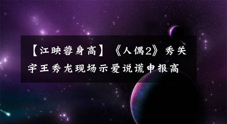 【江映蓉身高】《人偶2》秀关宇王秀龙现场示爱说谎申报高度