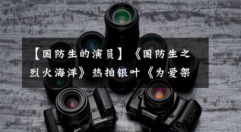 【国防生的演员】《国防生之烈火海洋》热拍银叶《为爱架起桥梁》