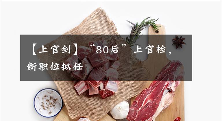 【上官剑】“80后”上官检,新职位拟任