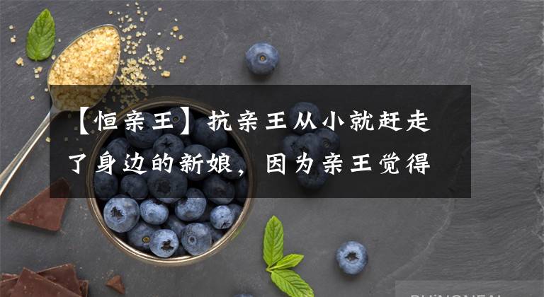 【恒亲王】抗亲王从小就赶走了身边的新娘，因为亲王觉得引导错了人。