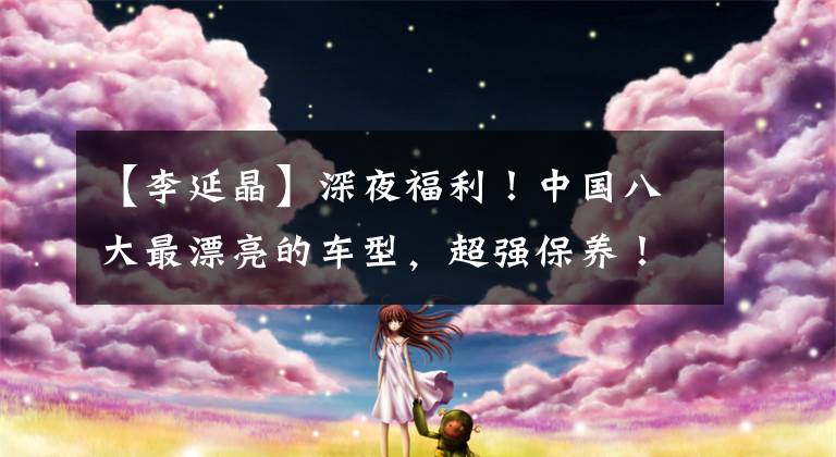 【李延晶】深夜福利!中国八大最漂亮的车型,超强保养!