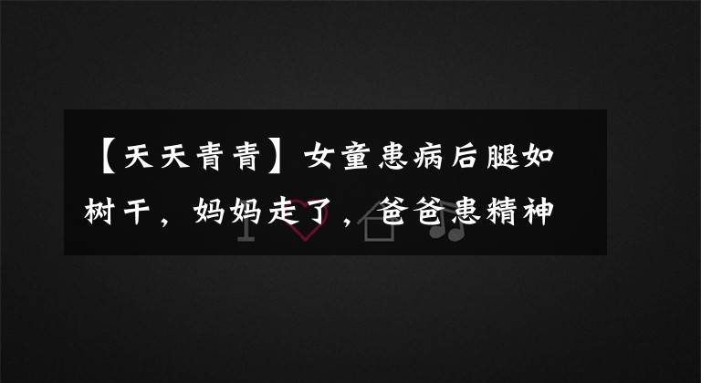 【天天青青】女童患病后腿如树干,妈妈走了,爸爸患精神病,和爷爷相依为命