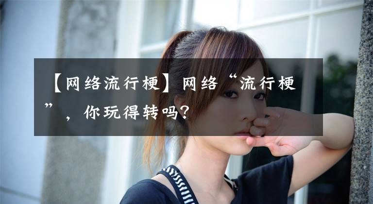 【网络流行梗】网络“流行梗”，你玩得转吗？