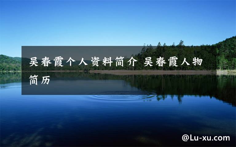 吴春霞个人资料简介 吴春霞人物简历