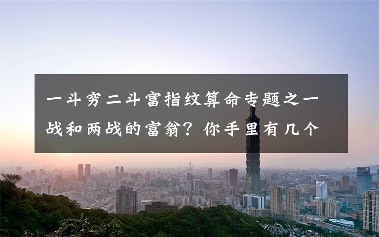 一斗穷二斗富指纹算命专题之一战和两战的富翁?你手里有几个打架?