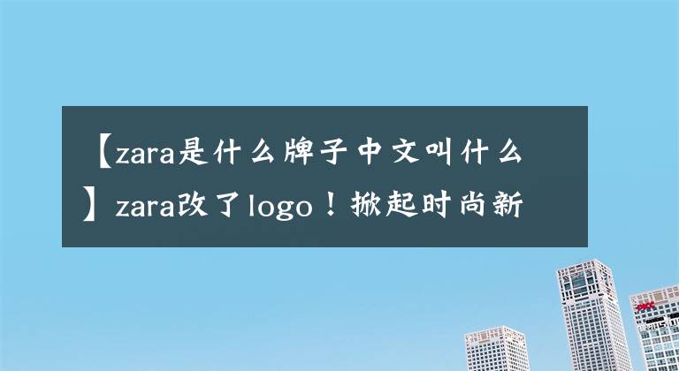 【zara是什么牌子中文叫什么】zara改了logo!掀起时尚新浪潮!